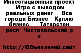 Инвестиционный проект! Игра с выводом реальных денег! - Все города Бизнес » Куплю бизнес   . Татарстан респ.,Чистопольский р-н